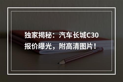 独家揭秘：汽车长城C30报价曝光，附高清图片！