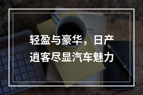 轻盈与豪华，日产逍客尽显汽车魅力