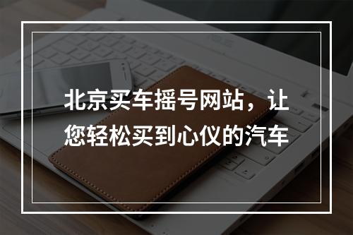 北京买车摇号网站，让您轻松买到心仪的汽车