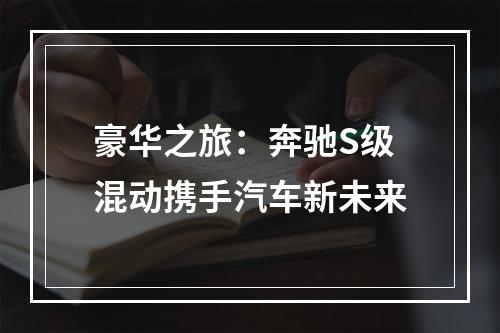 豪华之旅：奔驰S级混动携手汽车新未来