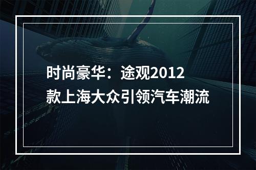 时尚豪华：途观2012款上海大众引领汽车潮流