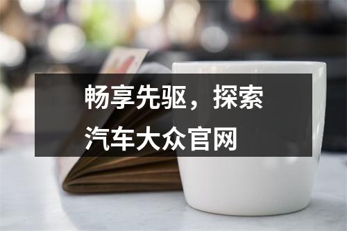 畅享先驱，探索汽车大众官网