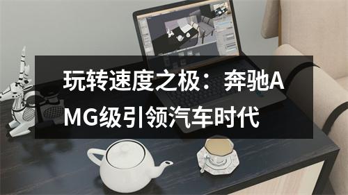 玩转速度之极：奔驰AMG级引领汽车时代