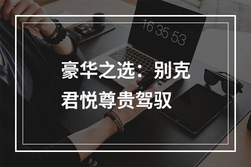 豪华之选：别克君悦尊贵驾驭