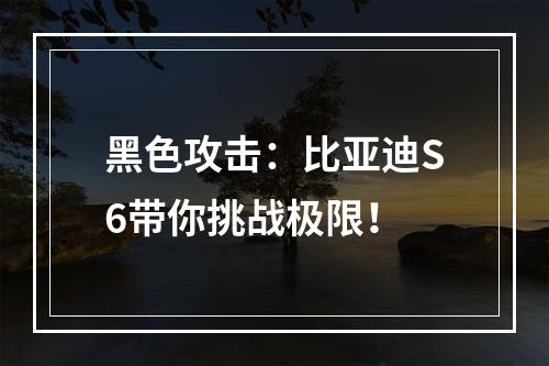 黑色攻击：比亚迪S6带你挑战极限！