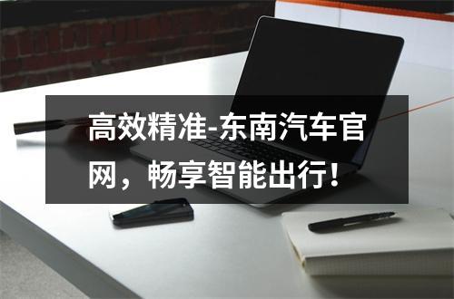 高效精准-东南汽车官网，畅享智能出行！