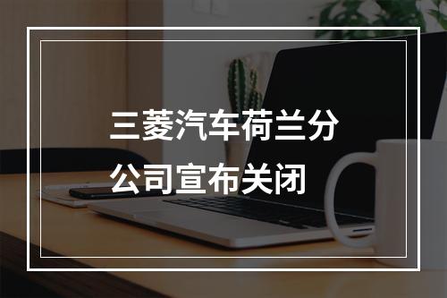 三菱汽车荷兰分公司宣布关闭