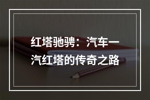 红塔驰骋：汽车一汽红塔的传奇之路