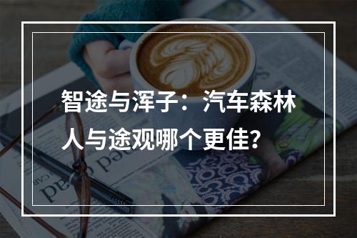 智途与浑子：汽车森林人与途观哪个更佳？