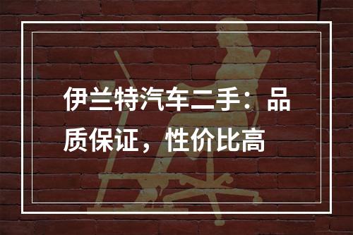 伊兰特汽车二手：品质保证，性价比高