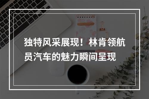 独特风采展现！林肯领航员汽车的魅力瞬间呈现