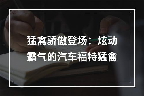 猛禽骄傲登场：炫动霸气的汽车福特猛禽