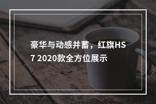 豪华与动感并蓄，红旗HS7 2020款全方位展示