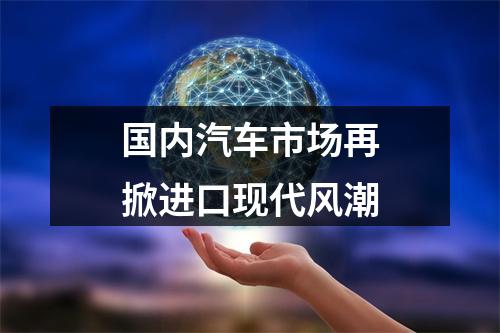 国内汽车市场再掀进口现代风潮