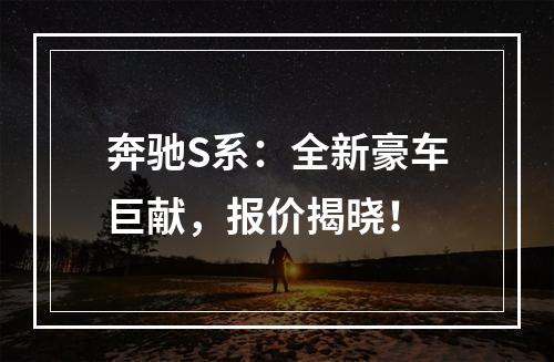 奔驰S系：全新豪车巨献，报价揭晓！