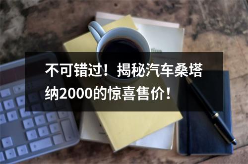 不可错过！揭秘汽车桑塔纳2000的惊喜售价！