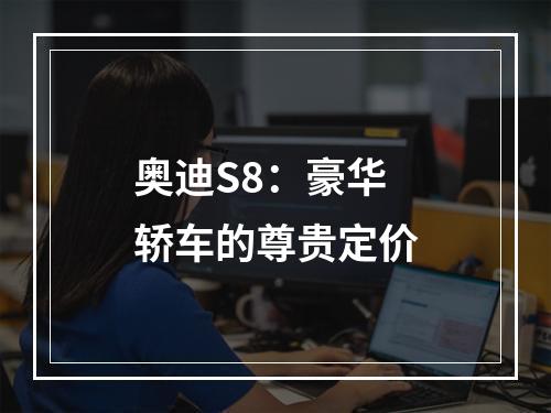 奥迪S8：豪华轿车的尊贵定价