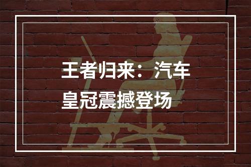 王者归来：汽车皇冠震撼登场