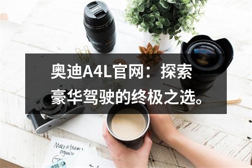 奥迪A4L官网：探索豪华驾驶的终极之选。