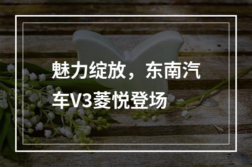 魅力绽放，东南汽车V3菱悦登场