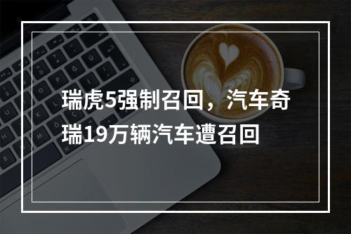 瑞虎5强制召回，汽车奇瑞19万辆汽车遭召回