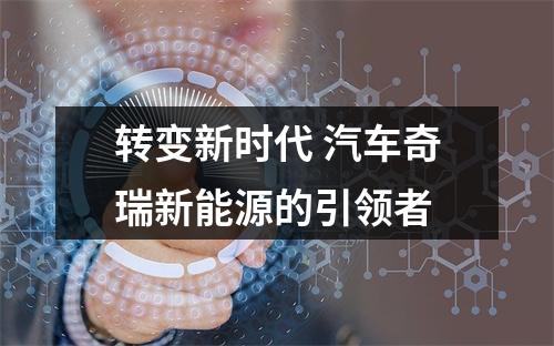 转变新时代 汽车奇瑞新能源的引领者