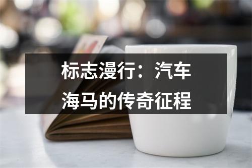 标志漫行：汽车海马的传奇征程