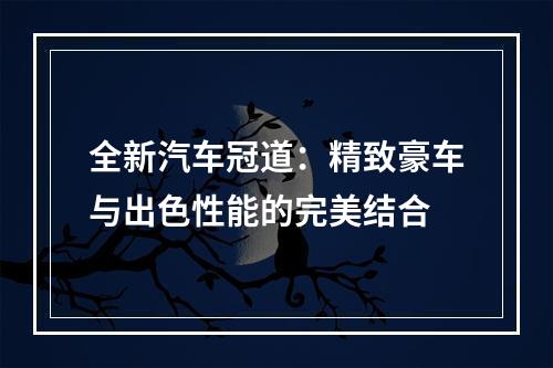 全新汽车冠道：精致豪车与出色性能的完美结合