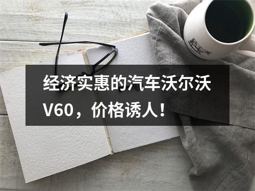 经济实惠的汽车沃尔沃V60，价格诱人！