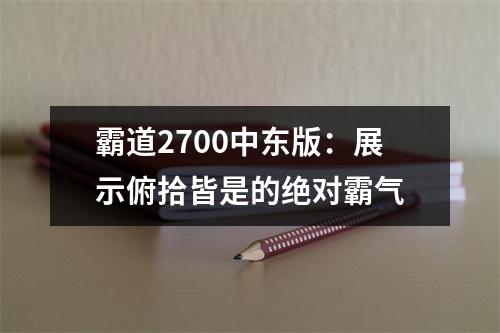 霸道2700中东版：展示俯拾皆是的绝对霸气