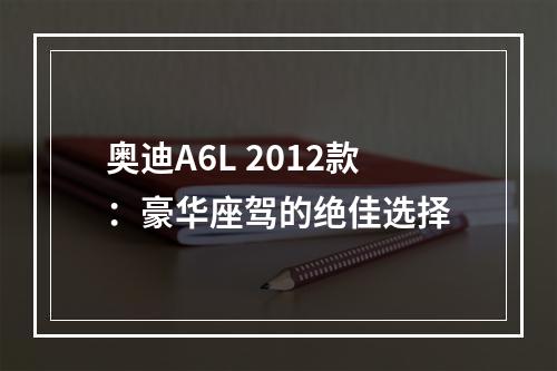 奥迪A6L 2012款：豪华座驾的绝佳选择