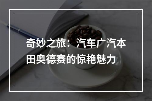 奇妙之旅：汽车广汽本田奥德赛的惊艳魅力