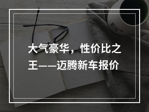 大气豪华，性价比之王——迈腾新车报价