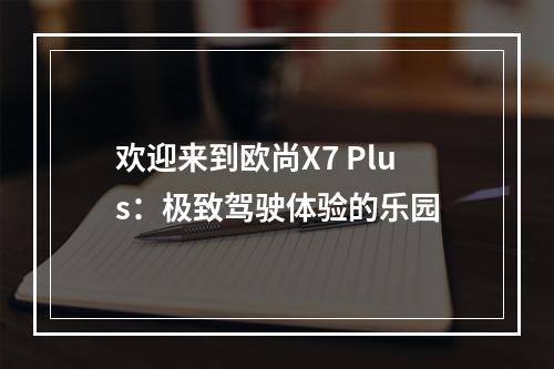 欢迎来到欧尚X7 Plus：极致驾驶体验的乐园