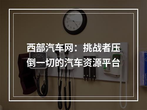 西部汽车网：挑战者压倒一切的汽车资源平台