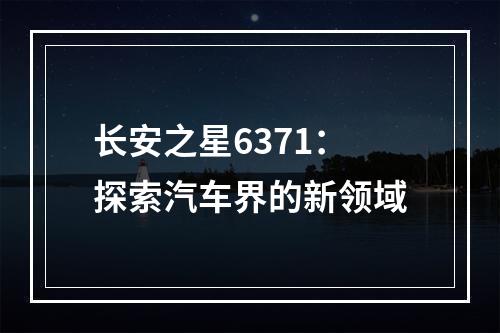 长安之星6371：探索汽车界的新领域