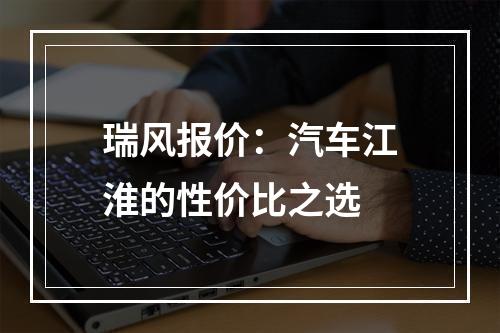 瑞风报价：汽车江淮的性价比之选