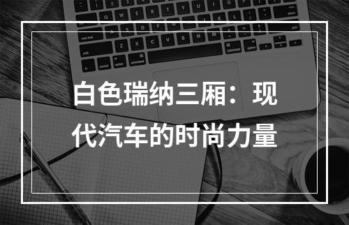 白色瑞纳三厢：现代汽车的时尚力量