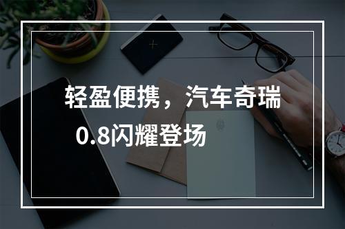 轻盈便携，汽车奇瑞  0.8闪耀登场