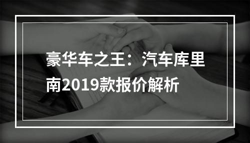 豪华车之王：汽车库里南2019款报价解析