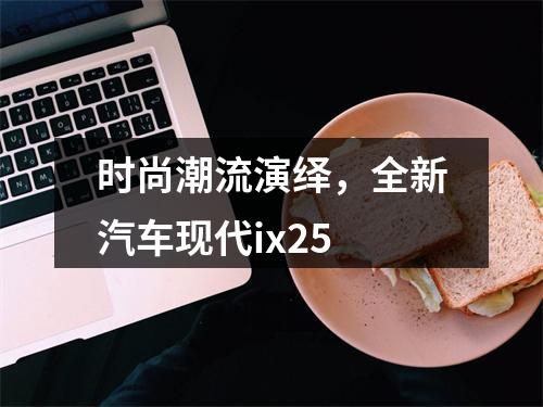 时尚潮流演绎，全新汽车现代ix25