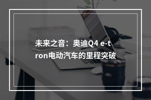 未来之音：奥迪Q4 e-tron电动汽车的里程突破