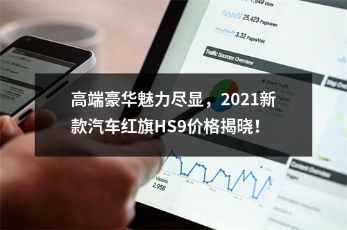 高端豪华魅力尽显，2021新款汽车红旗HS9价格揭晓！