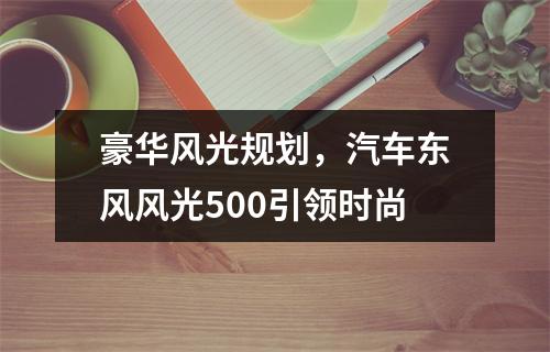 豪华风光规划，汽车东风风光500引领时尚