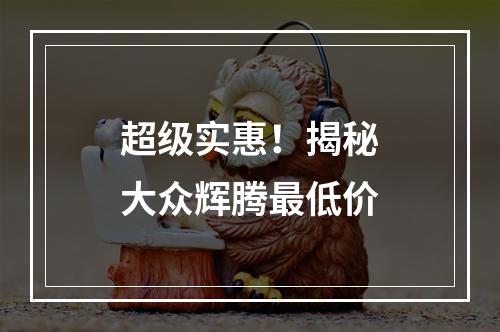 超级实惠！揭秘大众辉腾最低价