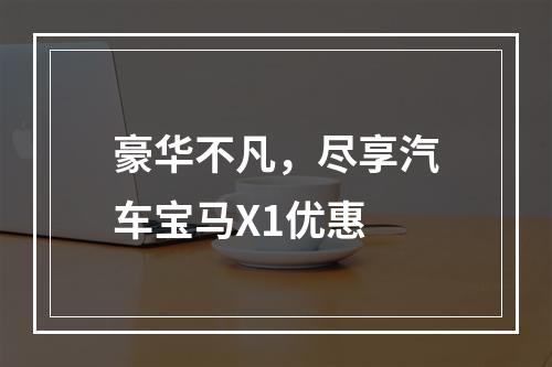 豪华不凡，尽享汽车宝马X1优惠