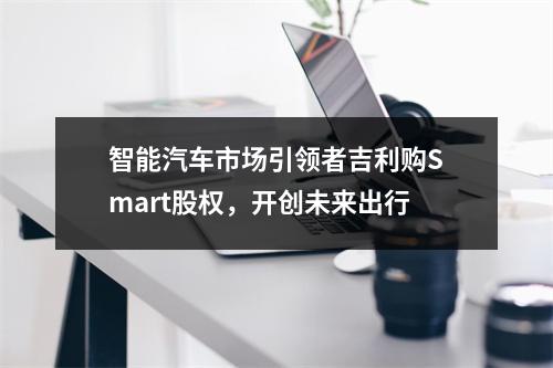 智能汽车市场引领者吉利购Smart股权，开创未来出行