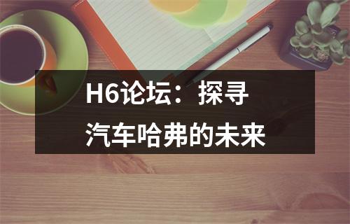 H6论坛：探寻汽车哈弗的未来