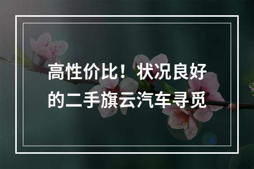 高性价比！状况良好的二手旗云汽车寻觅