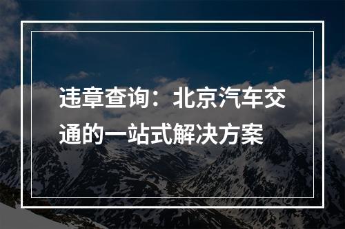 违章查询：北京汽车交通的一站式解决方案